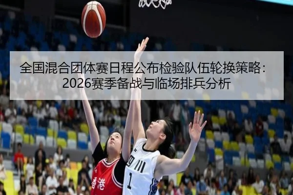 全国混合团体赛日程公布检验队伍轮换策略：2026赛季备战与临场排兵分析