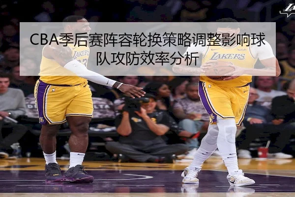 CBA季后赛阵容轮换策略调整影响球队攻防效率分析